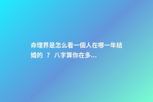 命理界是怎么看一個人在哪一年結婚的？ 八字算你在多少歲結婚 怎樣算出自己哪年結婚-第1張-觀點-玄機派